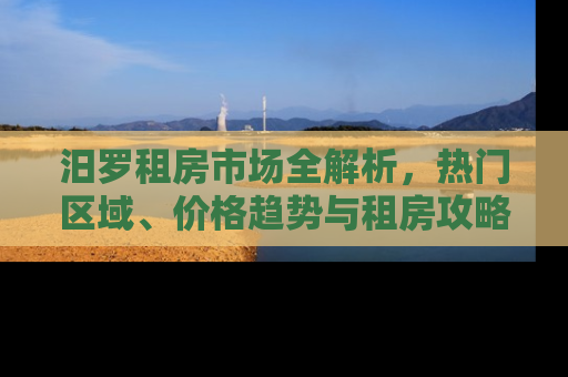 汨罗租房市场全解析，热门区域、价格趋势与租房攻略