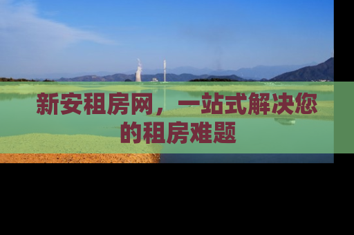 新安租房网，一站式解决您的租房难题