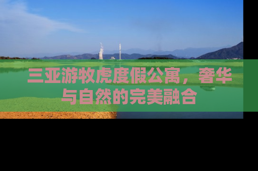 三亚游牧虎度假公寓，奢华与自然的完美融合