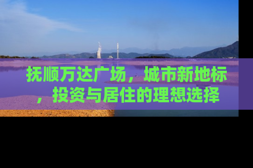 抚顺万达广场，城市新地标，投资与居住的理想选择