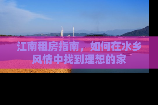 江南租房指南，如何在水乡风情中找到理想的家