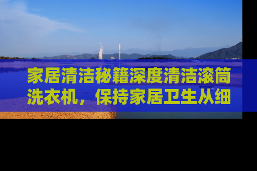 家居清洁秘籍深度清洁滚筒洗衣机，保持家居卫生从细节做起