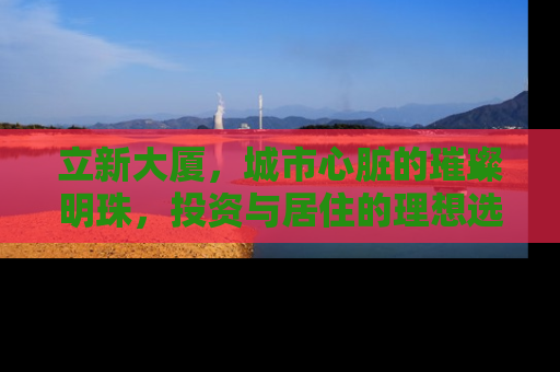 立新大厦，城市心脏的璀璨明珠，投资与居住的理想选择