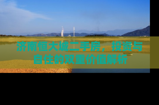 济南恒大城二手房，投资与自住的双重价值解析