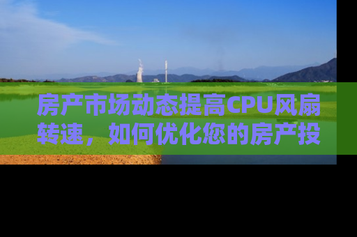 房产市场动态提高CPU风扇转速，如何优化您的房产投资策略