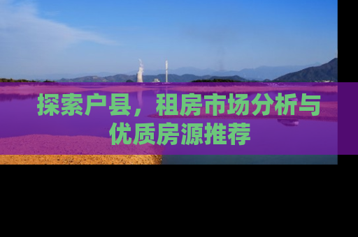 探索户县，租房市场分析与优质房源推荐