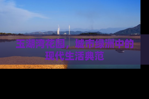 玉湖湾花园，城市绿洲中的现代生活典范