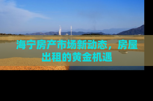 海宁房产市场新动态，房屋出租的黄金机遇