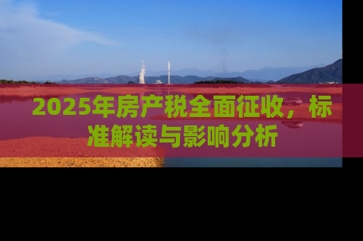 2025年房产税全面征收，标准解读与影响分析