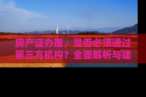 房产证办理，是否必须通过第三方机构？全面解析与建议