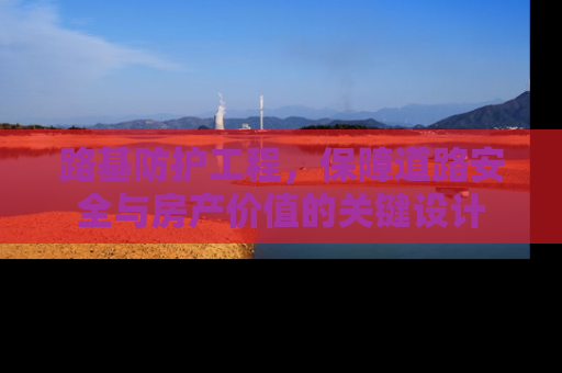 路基防护工程，保障道路安全与房产价值的关键设计