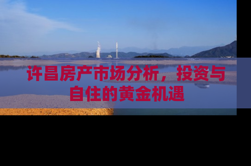 许昌房产市场分析，投资与自住的黄金机遇