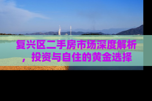 复兴区二手房市场深度解析，投资与自住的黄金选择