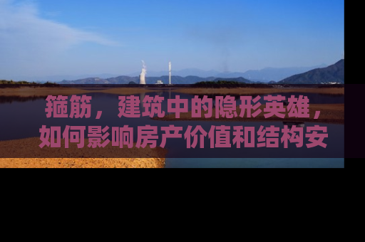 箍筋，建筑中的隐形英雄，如何影响房产价值和结构安全？