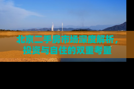 北京二手房市场深度解析，投资与自住的双重考量