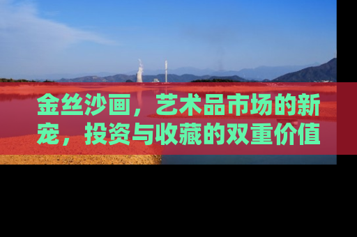 金丝沙画，艺术品市场的新宠，投资与收藏的双重价值解析