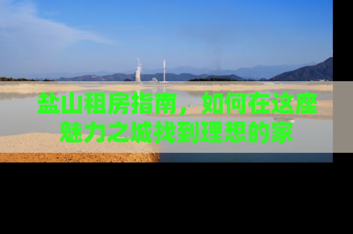 盐山租房指南，如何在这座魅力之城找到理想的家