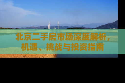 北京二手房市场深度解析，机遇、挑战与投资指南