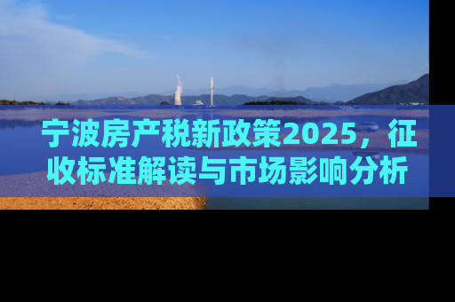 宁波房产税新政策2025，征收标准解读与市场影响分析