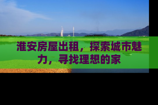 淮安房屋出租，探索城市魅力，寻找理想的家