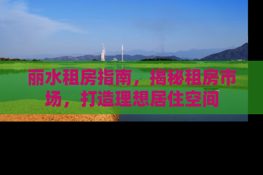 丽水租房指南，揭秘租房市场，打造理想居住空间