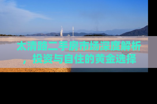 太清路二手房市场深度解析，投资与自住的黄金选择