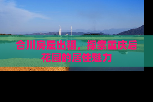 合川房屋出租，探索重庆后花园的居住魅力