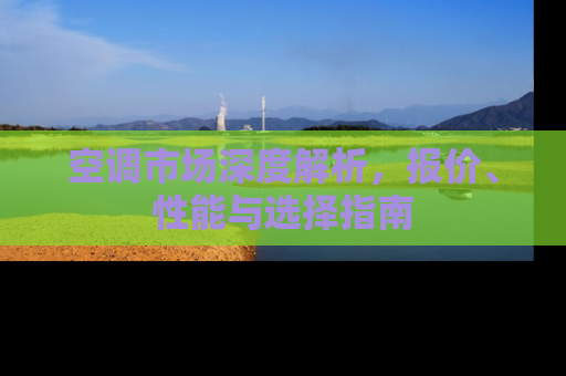 空调市场深度解析，报价、性能与选择指南