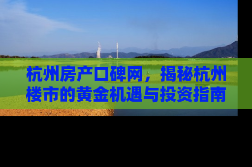 杭州房产口碑网，揭秘杭州楼市的黄金机遇与投资指南
