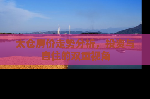 太仓房价走势分析，投资与自住的双重视角