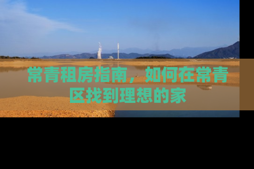 常青租房指南，如何在常青区找到理想的家