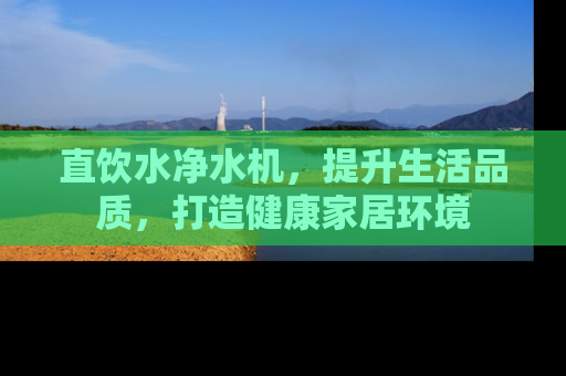 直饮水净水机，提升生活品质，打造健康家居环境
