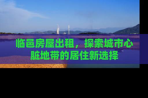 临邑房屋出租，探索城市心脏地带的居住新选择