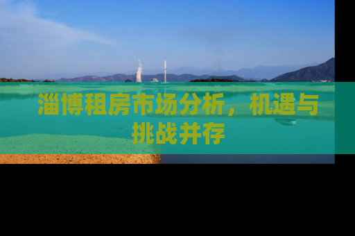 淄博租房市场分析，机遇与挑战并存