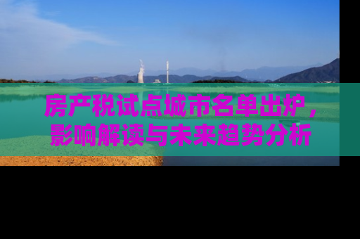 房产税试点城市名单出炉，影响解读与未来趋势分析