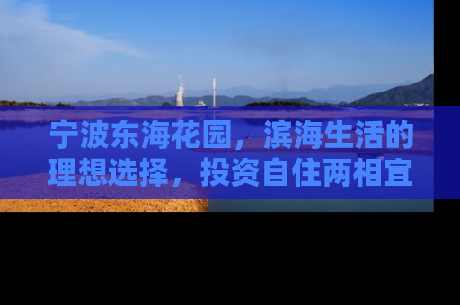 宁波东海花园，滨海生活的理想选择，投资自住两相宜