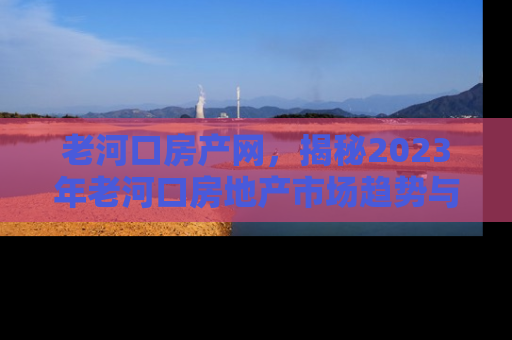 老河口房产网，揭秘2023年老河口房地产市场趋势与投资指南