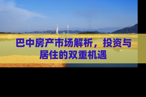 巴中房产市场解析，投资与居住的双重机遇