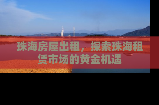 珠海房屋出租，探索珠海租赁市场的黄金机遇