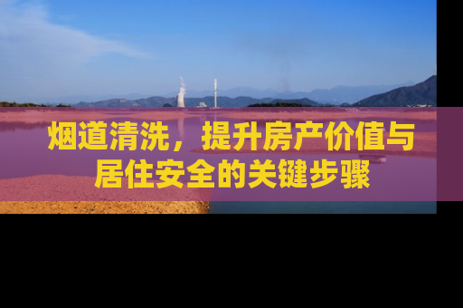 烟道清洗，提升房产价值与居住安全的关键步骤