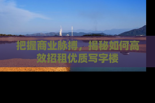 把握商业脉搏，揭秘如何高效招租优质写字楼
