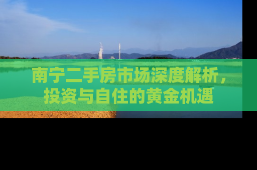 南宁二手房市场深度解析，投资与自住的黄金机遇