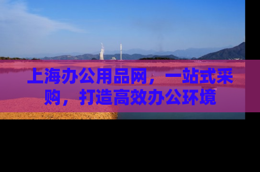 上海办公用品网，一站式采购，打造高效办公环境