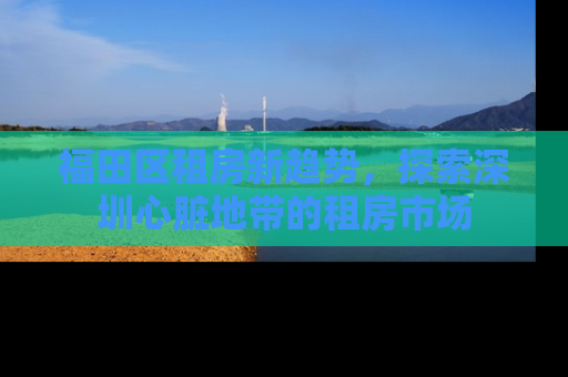 福田区租房新趋势，探索深圳心脏地带的租房市场