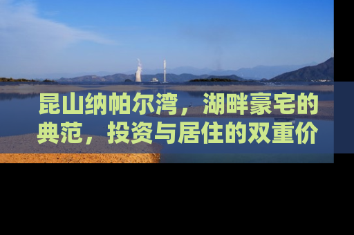 昆山纳帕尔湾，湖畔豪宅的典范，投资与居住的双重价值