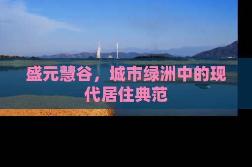 盛元慧谷，城市绿洲中的现代居住典范