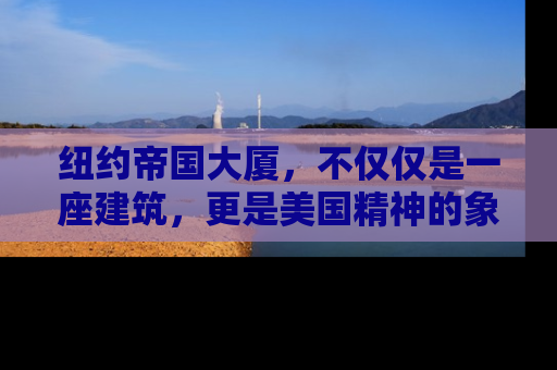 纽约帝国大厦，不仅仅是一座建筑，更是美国精神的象征