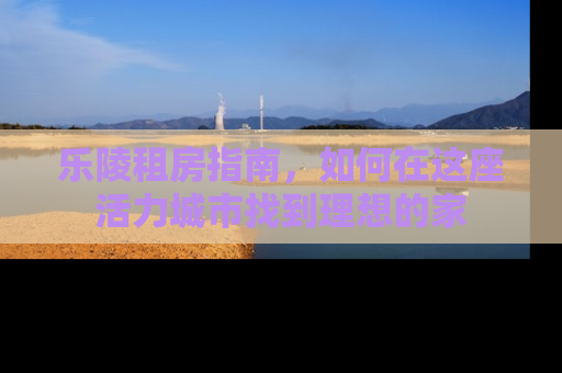 乐陵租房指南，如何在这座活力城市找到理想的家