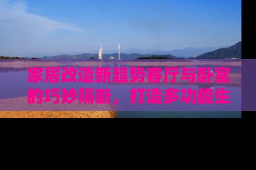 家居改造新趋势客厅与卧室的巧妙隔断，打造多功能生活空间