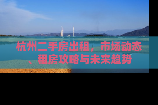 杭州二手房出租，市场动态、租房攻略与未来趋势